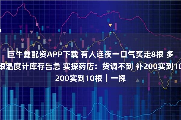 巨牛鑫配资APP下载 有人连夜一口气买走8根 多家药店水银温度计库存告急 实探药店：货调不到 补200实到10根｜一探