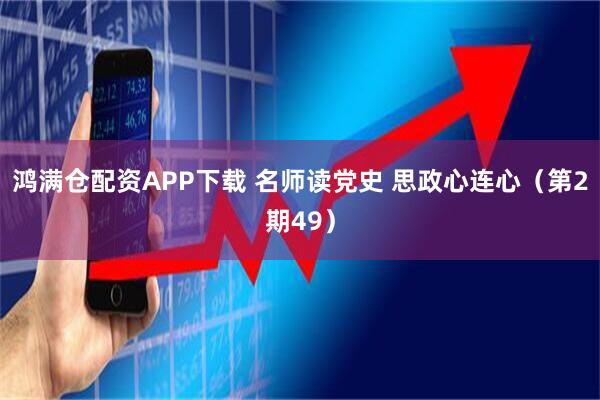 鸿满仓配资APP下载 名师读党史 思政心连心（第2期49）