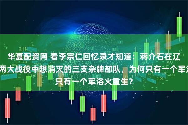华夏配资网 看李宗仁回忆录才知道：蒋介石在辽沈、淮海两大战役中想消灭的三支杂牌部队，为何只有一个军浴火重生？