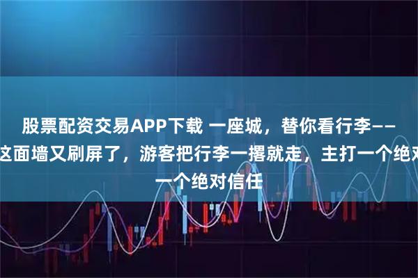 股票配资交易APP下载 一座城，替你看行李—— 武汉这面墙又刷屏了，游客把行李一撂就走，主打一个绝对信任